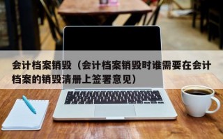 会计档案销毁（会计档案销毁时谁需要在会计档案的销毁清册上签署意见）