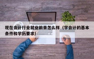 现在会计行业就业前景怎么样（学会计的基本条件和学历要求）