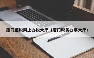 厦门国税网上办税大厅（厦门税务办事大厅）