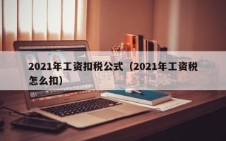 2021年工资扣税公式（2021年工资税怎么扣）