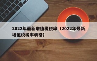 2022年最新增值税税率（2022年最新增值税税率表格）