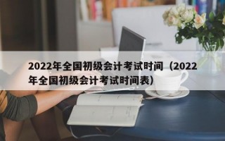 2022年全国初级会计考试时间（2022年全国初级会计考试时间表）