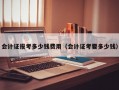 会计证报考多少钱费用（会计证考要多少钱）