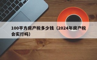 100平方房产税多少钱（2024年房产税会实行吗）