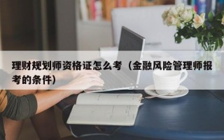 理财规划师资格证怎么考（金融风险管理师报考的条件）