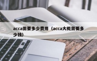 acca需要多少费用（acca大概需要多少钱）