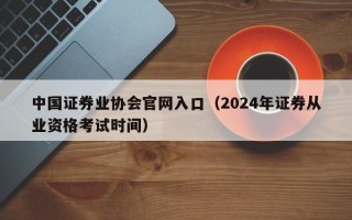 中国证券业协会官网入口（2024年证券从业资格考试时间）