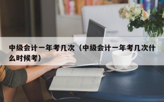 中级会计一年考几次（中级会计一年考几次什么时候考）