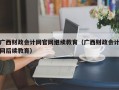 广西财政会计网官网继续教育（广西财政会计网后续教育）