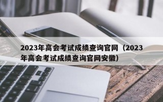 2023年高会考试成绩查询官网（2023年高会考试成绩查询官网安徽）