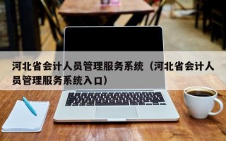 河北省会计人员管理服务系统（河北省会计人员管理服务系统入口）