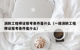 消防工程师证报考条件是什么（一级消防工程师证报考条件是什么）