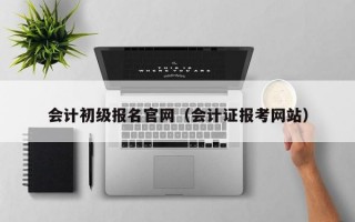 会计初级报名官网（会计证报考网站）