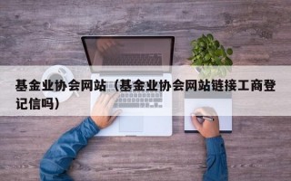 基金业协会网站（基金业协会网站链接工商登记信吗）