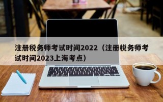 注册税务师考试时间2022（注册税务师考试时间2023上海考点）