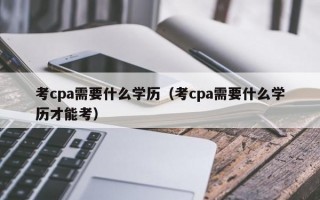 考cpa需要什么学历（考cpa需要什么学历才能考）