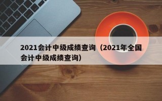 2021会计中级成绩查询（2021年全国会计中级成绩查询）