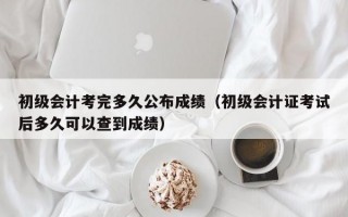 初级会计考完多久公布成绩（初级会计证考试后多久可以查到成绩）