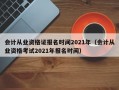 会计从业资格证报名时间2021年（会计从业资格考试2021年报名时间）