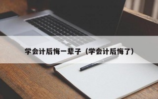 学会计后悔一辈子（学会计后悔了）