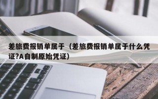 差旅费报销单属于（差旅费报销单属于什么凭证?A自制原始凭证）