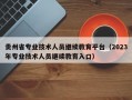 贵州省专业技术人员继续教育平台（2023年专业技术人员继续教育入口）