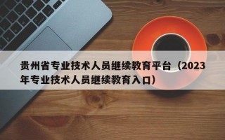 贵州省专业技术人员继续教育平台（2023年专业技术人员继续教育入口）