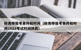 税务师报考条件和时间（税务师报考条件和时间2022考试时间陕西）