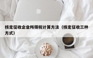 核定征收企业所得税计算方法（核定征收三种方式）