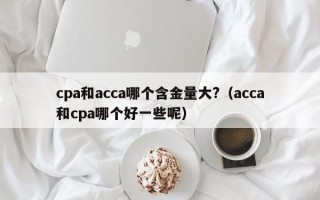 cpa和acca哪个含金量大?（acca和cpa哪个好一些呢）