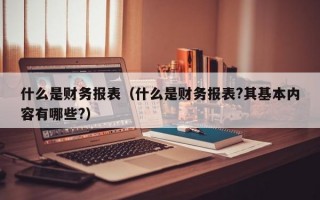 什么是财务报表（什么是财务报表?其基本内容有哪些?）