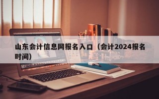 山东会计信息网报名入口（会计2024报名时间）