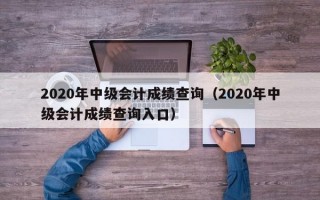 2020年中级会计成绩查询（2020年中级会计成绩查询入口）