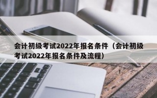 会计初级考试2022年报名条件（会计初级考试2022年报名条件及流程）