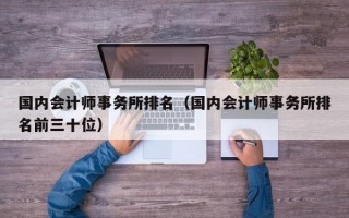 国内会计师事务所排名（国内会计师事务所排名前三十位）