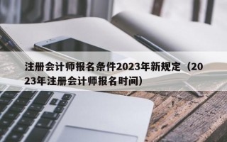 注册会计师报名条件2023年新规定（2023年注册会计师报名时间）