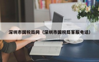 深圳市国税局网（深圳市国税局客服电话）