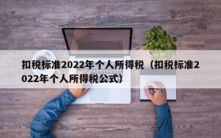 扣税标准2022年个人所得税（扣税标准2022年个人所得税公式）