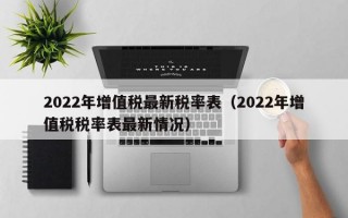 2022年增值税最新税率表（2022年增值税税率表最新情况）