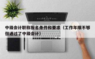 中级会计职称报名条件和要求（工作年限不够但通过了中级会计）