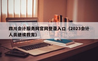 四川会计服务网官网登录入口（2023会计人员继续教育）