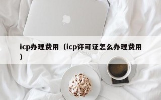 icp办理费用（icp许可证怎么办理费用）