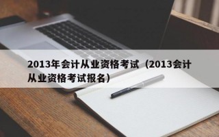 2013年会计从业资格考试（2013会计从业资格考试报名）