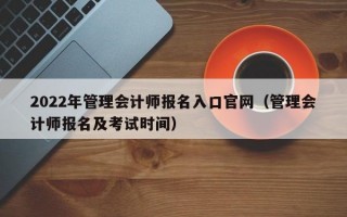 2022年管理会计师报名入口官网（管理会计师报名及考试时间）