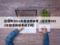 经济师2022年取消跨级考（经济师2022年取消跨级考试了吗）