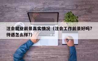 注会就业前景真实情况（注会工作前景好吗?待遇怎么样?）