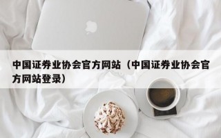 中国证券业协会官方网站（中国证券业协会官方网站登录）