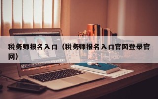 税务师报名入口（税务师报名入口官网登录官网）