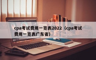 cpa考试费用一览表2022（cpa考试费用一览表广东省）