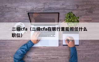 二级cfa（二级cfa在银行里能担任什么职位）